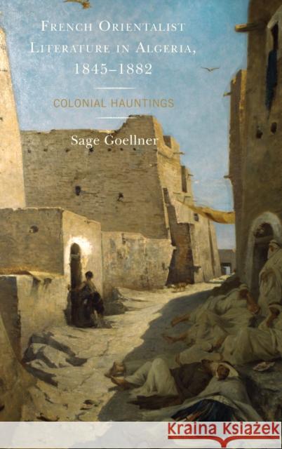 French Orientalist Literature in Algeria, 1845-1882: Colonial Hauntings Sage Goellner 9781498538749 Lexington Books