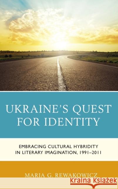 Ukraine's Quest for Identity: Embracing Cultural Hybridity in Literary Imagination, 1991-2011 Maria G. Rewakowicz 9781498538817 Lexington Books