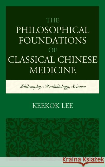 The Philosophical Foundations of Classical Chinese Medicine: Philosophy, Methodology, Science Lee, Keekok 9781498538879 Lexington Books