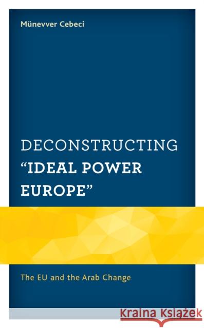 Deconstructing Ideal Power Europe: The Eu and the Arab Change Cebeci, Münevver 9781498539036