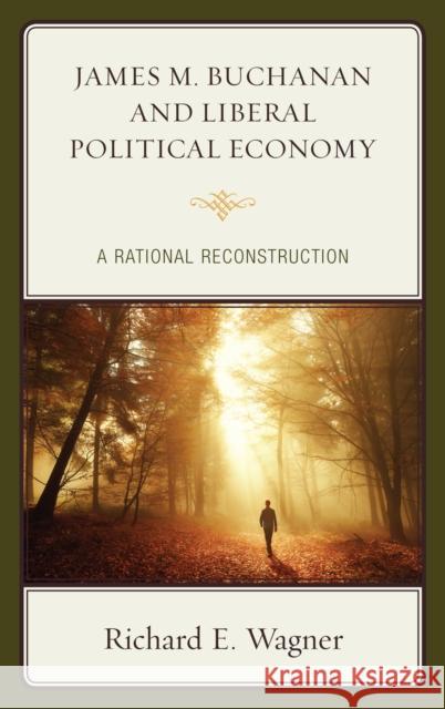 James M. Buchanan and Liberal Political Economy: A Rational Reconstruction Richard E. Wagner 9781498539081 Lexington Books