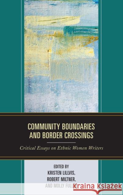 Community Boundaries and Border Crossings: Critical Essays on Ethnic Women Writers Kristen Lillvis Robert Miltner Molly Fuller 9781498539487 Lexington Books