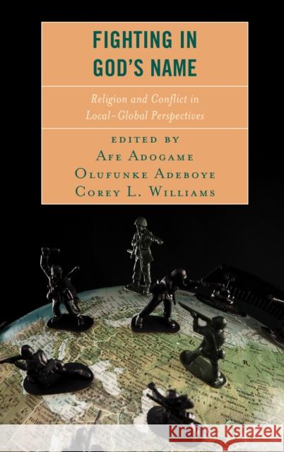 Fighting in God's Name: Religion and Conflict in Local-Global Perspectives Afe Adogame Olufunke Adeboye Corey L. Williams 9781498539937 Lexington Books