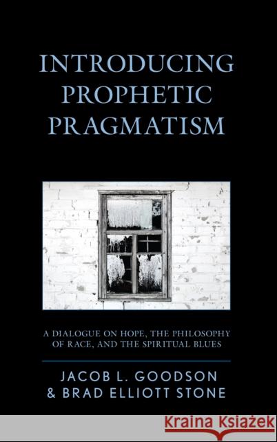 Introducing Prophetic Pragmatism: A Dialogue on Hope, the Philosophy of Race, and the Spiritual Blues Jacob L. Goodson Brad Elliott Stone 9781498539968 Lexington Books