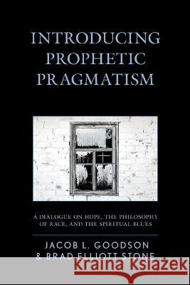 Introducing Prophetic Pragmatism: A Dialogue on Hope, the Philosophy of Race, and the Spiritual Blues Jacob L. Goodson Brad Elliott Stone 9781498539982 Lexington Books