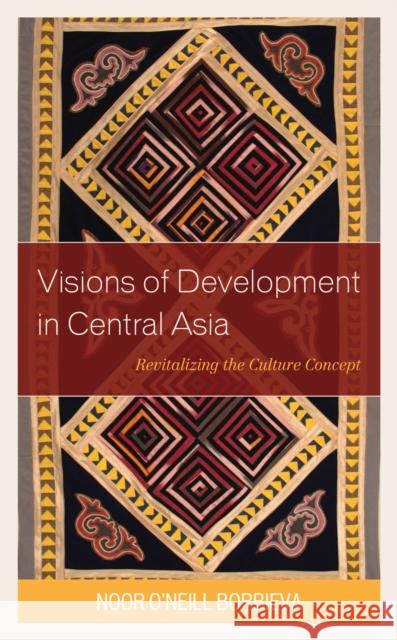 Visions of Development in Central Asia: Revitalizing the Culture Concept Noor O. Borbieva 9781498540179 Lexington Books