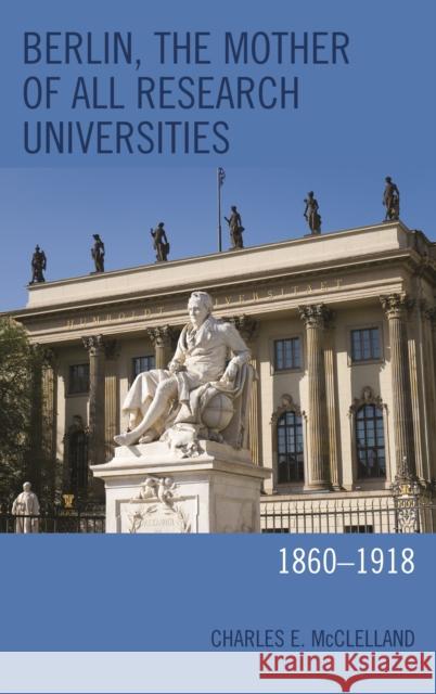 Berlin, the Mother of All Research Universities: 1860-1918 Charles E. McClelland 9781498540209 Lexington Books