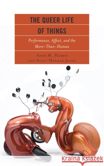 The Queer Life of Things: Performance, Affect, and the More-Than-Human Anne M. Harris Stacy Holma 9781498541015 Lexington Books