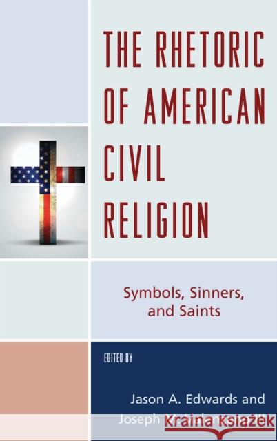 The Rhetoric of American Civil Religion: Symbols, Sinners, and Saints Jason A. Edwards Joseph M., III Valenzano Kevin Coe 9781498541480