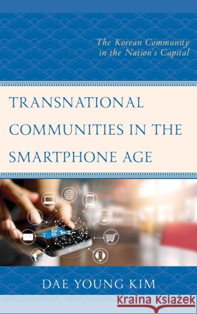 Transnational Communities in the Smartphone Age: The Korean Community in the Nation's Capital Dae Young Kim Young A. Jung Gyu Tag Lee 9781498541756 Lexington Books