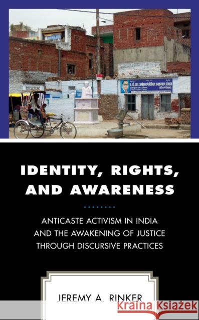 Identity, Rights, and Awareness: Anticaste Activism in India and the Awakening of Justice Through Discursive Practices Jeremy A. Rinker 9781498541930 Lexington Books