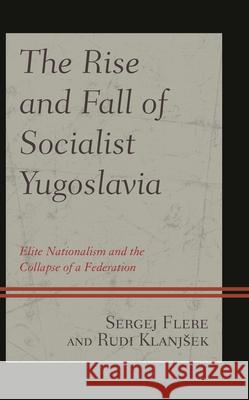 The Rise and Fall of Socialist Yugoslavia: Elite Nationalism and the Collapse of a Federation Sergej Flere Klanjsek Rudi 9781498541985 Lexington Books