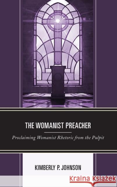 The Womanist Preacher: Proclaiming Womanist Rhetoric from the Pulpit Kimberly P. Johnson 9781498542050 Lexington Books