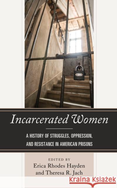 Incarcerated Women: A History of Struggles, Oppression, and Resistance in American Prisons Erica Rhodes Hayden Theresa R. Jach Telisha Dionne Bailey 9781498542111 Lexington Books