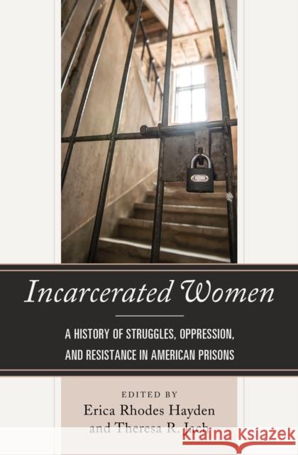 Incarcerated Women: A History of Struggles, Oppression, and Resistance in American Prisons Erica Rhodes Hayden Theresa R. Jach Telisha Dionne Bailey 9781498542135 Lexington Books