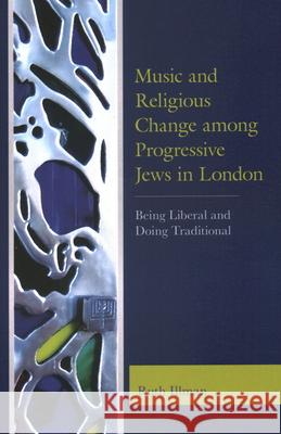 Music and Religious Change among Progressive Jews in London: Being Liberal and Doing Traditional Ruth Illman 9781498542227 Lexington Books