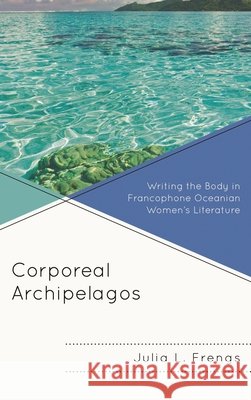 Corporeal Archipelagos: Writing the Body in Francophone Oceanian Women's Literature Julia Frengs 9781498542296 Lexington Books