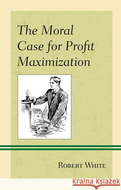 The Moral Case for Profit Maximization Robert White 9781498542630