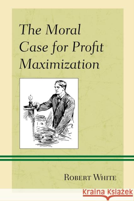 The Moral Case for Profit Maximization Robert White   9781498542654 Lexington Books