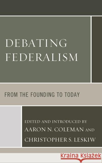 Debating Federalism: From the Founding to Today Aaron N. Coleman Christopher S. Leskiw 9781498542876 Lexington Books