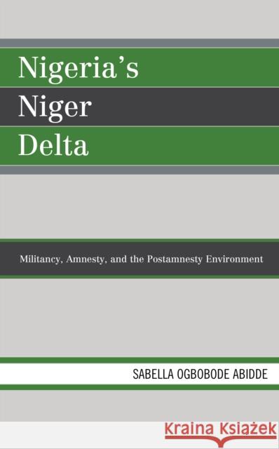 Nigeria's Niger Delta: Militancy, Amnesty, and the Postamnesty Environment Sabella Ogbobode Abidde 9781498542937 Lexington Books