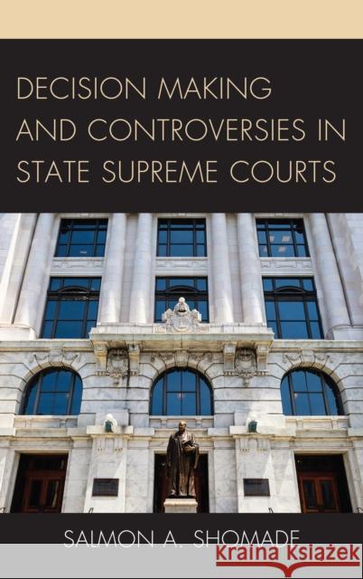 Decision Making and Controversies in State Supreme Courts Salmon A. Shomade 9781498542999 Lexington Books