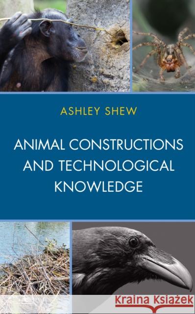 Animal Constructions and Technological Knowledge Ashley Shew 9781498543118