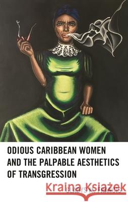 Odious Caribbean Women and the Palpable Aesthetics of Transgression Gladys M. Francis 9781498543507 Lexington Books