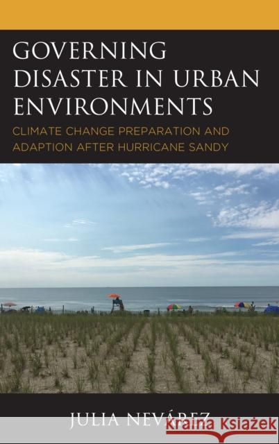 Governing Disaster in Urban Environments: Climate Change Preparation and Adaption after Hurricane Sandy Nevárez, Julia 9781498543774 Lexington Books