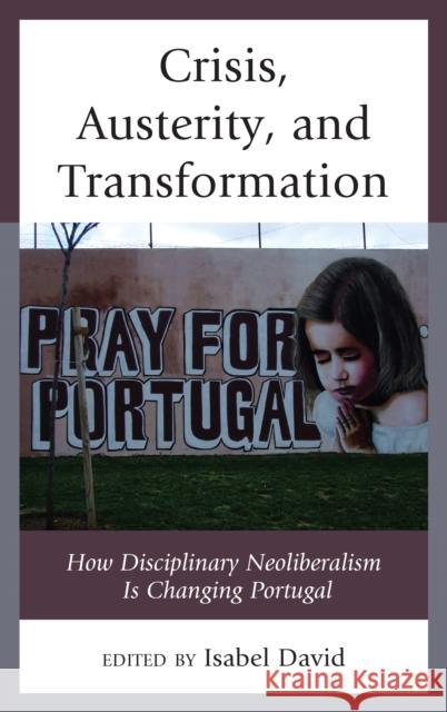 Crisis, Austerity, and Transformation: How Disciplinary Neoliberalism Is Changing Portugal Isabel David Giovanni Allegretti Ricardo Campos 9781498543873 Lexington Books