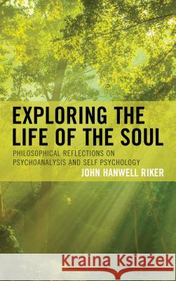Exploring the Life of the Soul: Philosophical Reflections on Psychoanalysis and Self Psychology John Hanwell Riker 9781498543903 Lexington Books