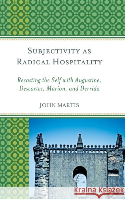 Subjectivity as Radical Hospitality: Recasting the Self with Augustine, Descartes, Marion, and Derrida John Martis 9781498543996 Lexington Books