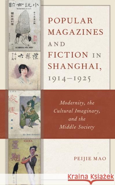 Popular Magazines and Fiction in Shanghai, 1914-1925: Modernity, the Cultural Imaginary, and the Middle Society Mao Peijie Mao 9781498544801 Rowman & Littlefield Publishing Group Inc