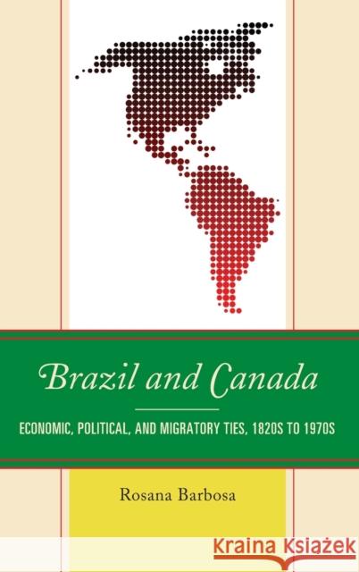 Brazil and Canada: Economic, Political, and Migratory Ties, 1820s to 1970s Rosana Barbosa 9781498545488 Lexington Books