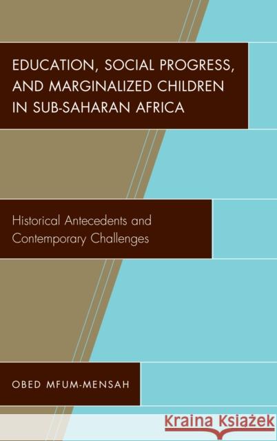 Education, Social Progress, and Marginalized Children in Sub-Saharan Africa: Historical Antecedents and Contemporary Challenges Obed Mfum-Mensah 9781498545693