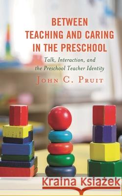 Between Teaching and Caring in the Preschool: Talk, Interaction, and the Preschool Teacher Identity John C. Pruit 9781498545877 Lexington Books