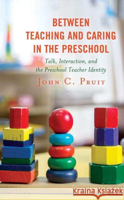 Between Teaching and Caring in the Preschool: Talk, Interaction, and the Preschool Teacher Identity John C. Pruit 9781498545877 Lexington Books