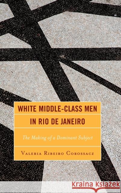 White Middle-Class Men in Rio de Janeiro: The Making of a Dominant Subject Valeria Ribeiro Corossacz 9781498546423 Lexington Books