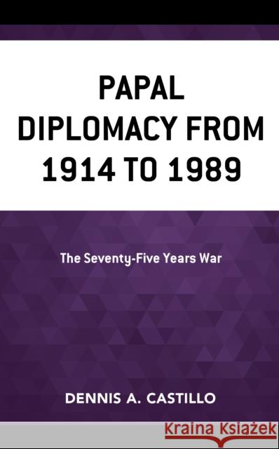 Papal Diplomacy from 1914 to 1989: The Seventy-Five Years War Dennis Castillo 9781498546485 Lexington Books