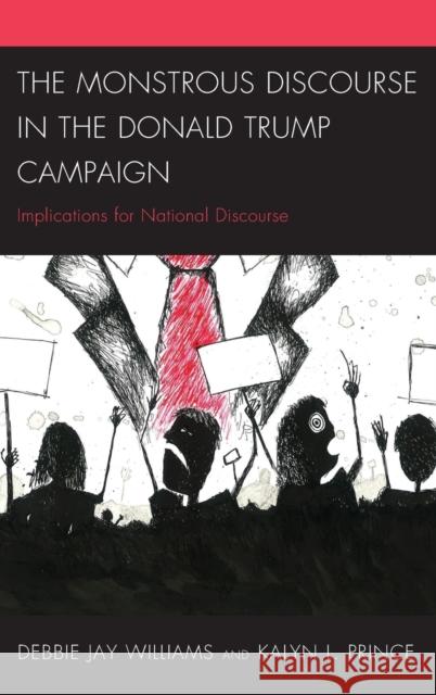The Monstrous Discourse in the Donald Trump Campaign: Implications for National Discourse Williams, Debbie Jay 9781498546997