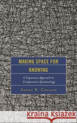 Making Space for Knowing: A Capacious Approach to Comparative Epistemology Aaron B. Creller 9781498547086
