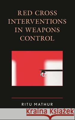 Red Cross Interventions in Weapons Control Ritu Mathur 9781498547178 Lexington Books