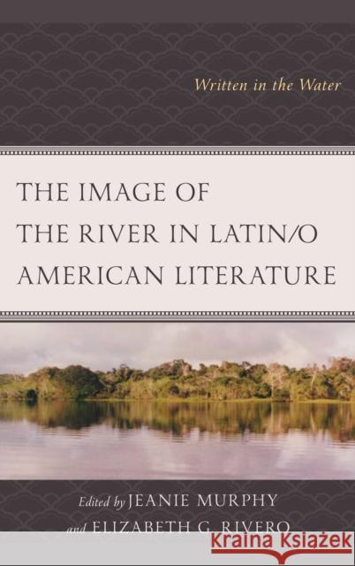 The Image of the River in Latin/o American Literature: Written in the Water Murphy, Jeanie 9781498547291 Lexington Books