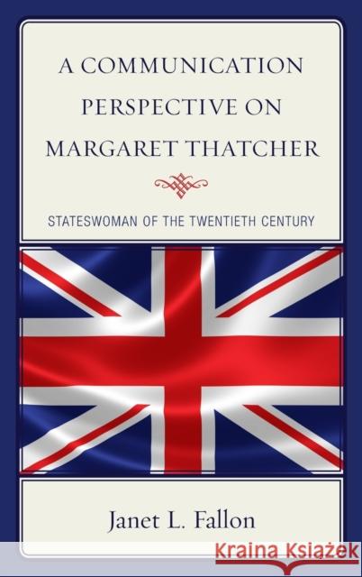 A Communication Perspective on Margaret Thatcher: Stateswoman of the Twentieth Century Janet Fallon 9781498547383 Lexington Books