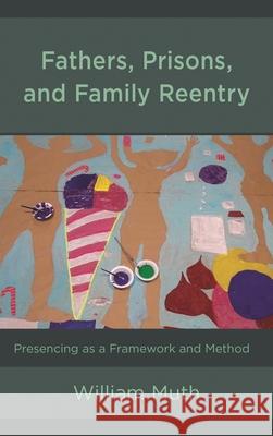 Fathers, Prisons, and Family Reentry: Presencing as a Framework and Method William Muth 9781498547802 Lexington Books