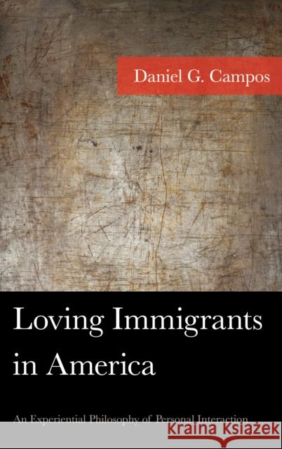 Loving Immigrants in America: An Experiential Philosophy of Personal Interaction Daniel Campos 9781498547840 Lexington Books