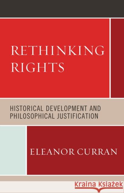 Rethinking Rights: Historical Development and Philosophical Justification Curran, Eleanor 9781498547871 Lexington Books