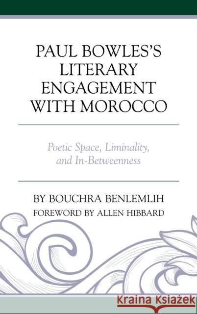 Paul Bowles's Literary Engagement with Morocco: Poetic Space, Liminality, and In-Betweenness Bouchra Benlemlih Allen Hibbard 9781498548021 Lexington Books