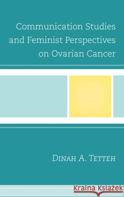 Communication Studies and Feminist Perspectives on Ovarian Cancer Dinah A. Tetteh 9781498548113 Lexington Books