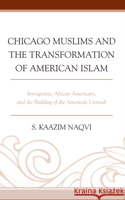Chicago Muslims and the Transformation of American Islam: Immigrants, African Americans, and the Building of the American Ummah S. Kaazim Naqvi 9781498548762 Lexington Books